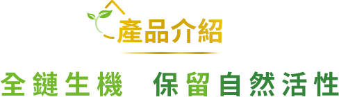 產品介紹, 全鏈生機 保留自然活性